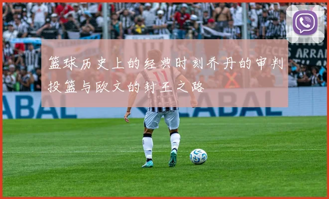 篮球历史上的经典时刻乔丹的审判投篮与欧文的封王之路