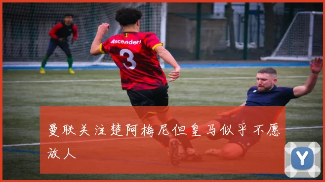 曼联关注楚阿梅尼但皇马似乎不愿放人
