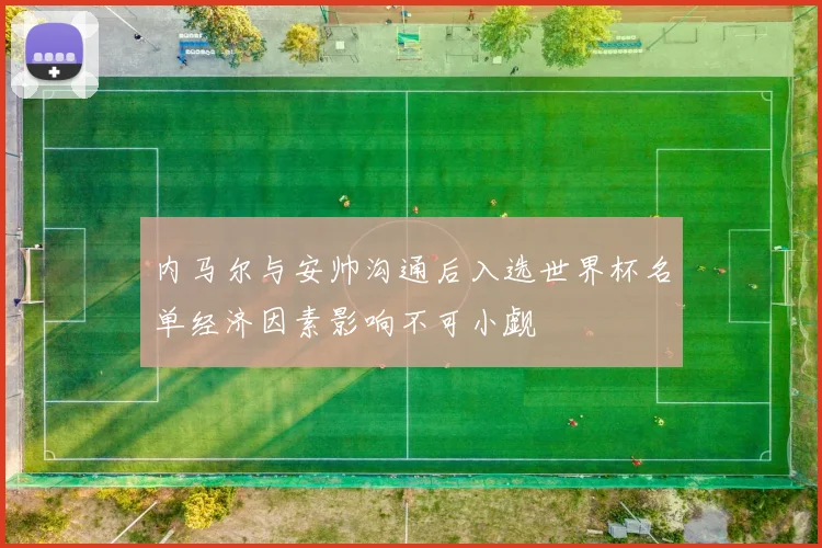 内马尔与安帅沟通后入选世界杯名单经济因素影响不可小觑