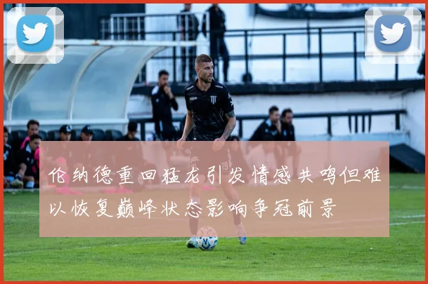 伦纳德重回猛龙引发情感共鸣但难以恢复巅峰状态影响争冠前景